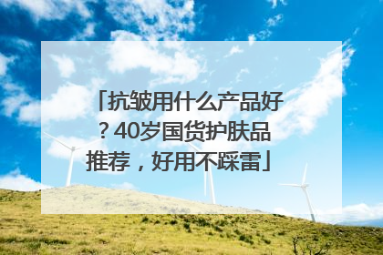 抗皱用什么产品好？40岁国货护肤品推荐，好用不踩雷