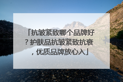 抗皱紧致哪个品牌好？护肤品抗皱紧致抗衰，优质品牌放心入