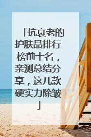 抗衰老的护肤品排行榜前十名，亲测总结分享，这几款硬实力除皱