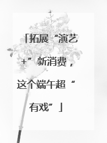 拓展“演艺+”新消费，这个端午超“有戏”