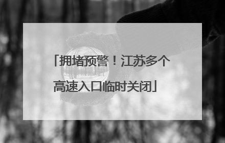 拥堵预警！江苏多个高速入口临时关闭