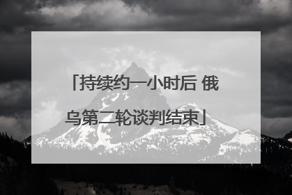 持续约一小时后 俄乌第二轮谈判结束