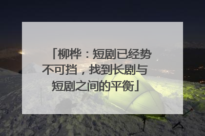 柳桦：短剧已经势不可挡，找到长剧与短剧之间的平衡