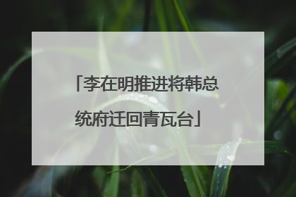 李在明推进将韩总统府迁回青瓦台