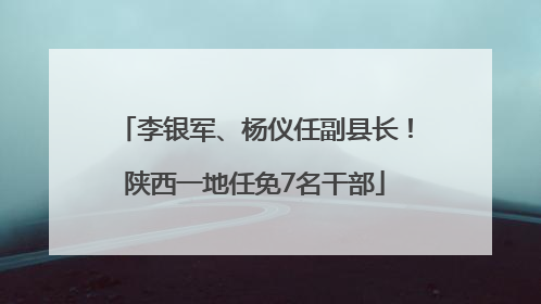 李银军、杨仪任副县长！陕西一地任免7名干部