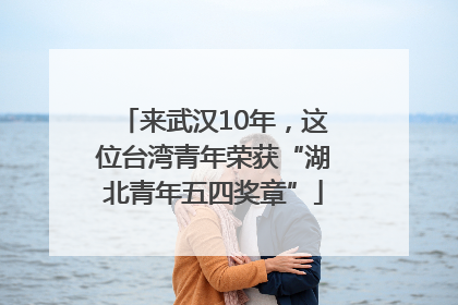 来武汉10年，这位台湾青年荣获“湖北青年五四奖章”