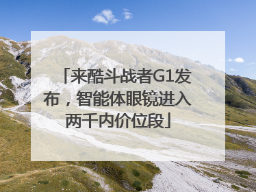来酷斗战者G1发布，智能体眼镜进入两千内价位段