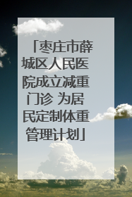 枣庄市薛城区人民医院成立减重门诊 为居民定制体重管理计划