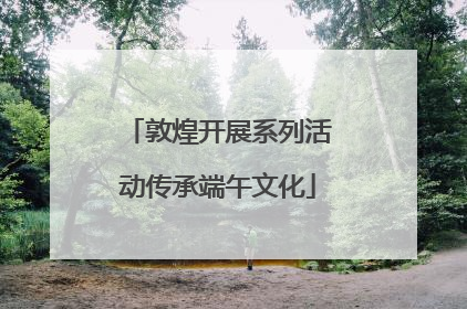 敦煌开展系列活动传承端午文化