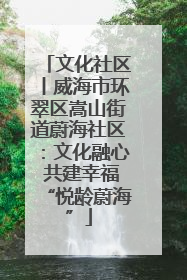 文化社区丨威海市环翠区嵩山街道蔚海社区：文化融心 共建幸福“悦龄蔚海”