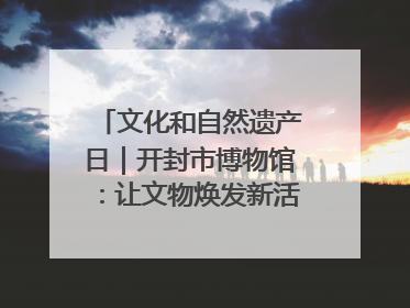 文化和自然遗产日｜开封市博物馆：让文物焕发新活力绽放新光彩