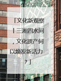 文化新观察丨三湘四水间，文化遗产何以焕发新活力？