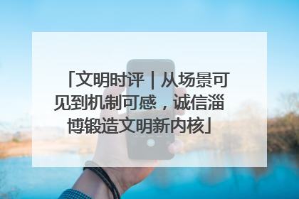 文明时评｜从场景可见到机制可感，诚信淄博锻造文明新内核