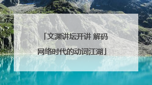 文渊讲坛开讲 解码网络时代的动词江湖