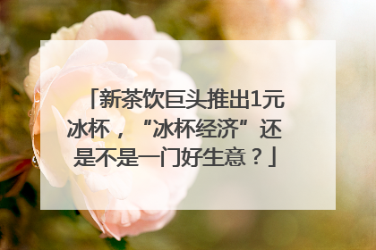 新茶饮巨头推出1元冰杯，“冰杯经济”还是不是一门好生意？