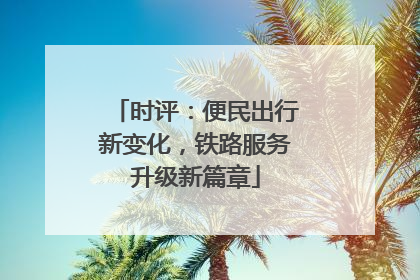 时评：便民出行新变化，铁路服务升级新篇章