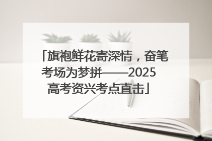 旗袍鲜花寄深情，奋笔考场为梦拼——2025高考资兴考点直击