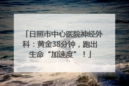 日照市中心医院神经外科：黄金38分钟，跑出生命“加速度”！
