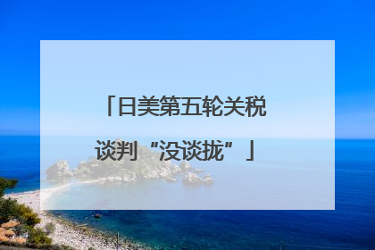 日美第五轮关税谈判“没谈拢”
