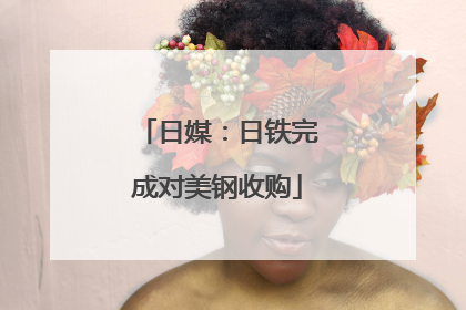 日媒：日铁完成对美钢收购