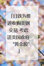 日铁为推进收购美钢交易 考虑送美国政府“黄金股”