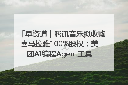 早资道｜腾讯音乐拟收购喜马拉雅100%股权；美团AI编程Agent工具NoCode上线