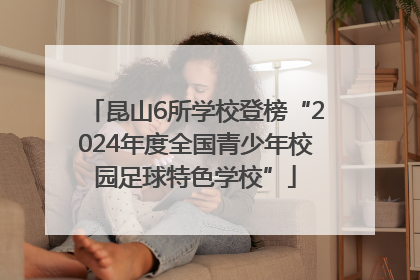 昆山6所学校登榜“2024年度全国青少年校园足球特色学校”