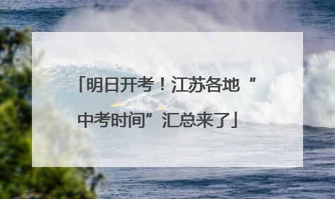 明日开考！江苏各地“中考时间”汇总来了