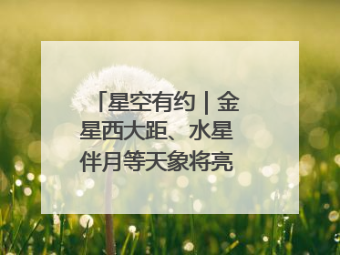 星空有约｜金星西大距、水星伴月等天象将亮相6月天宇