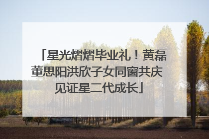 星光熠熠毕业礼！黄磊董思阳洪欣子女同窗共庆 见证星二代成长