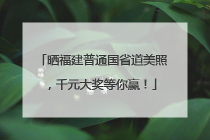晒福建普通国省道美照，千元大奖等你赢！