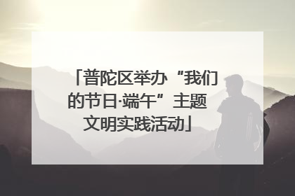 普陀区举办“我们的节日·端午”主题文明实践活动