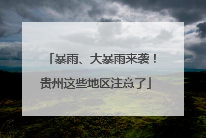 暴雨、大暴雨来袭！贵州这些地区注意了