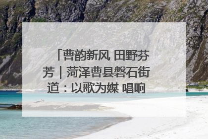 曹韵新风 田野芬芳｜菏泽曹县磐石街道：以歌为媒 唱响乡土“新歌声”