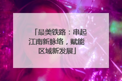 最美铁路：串起江南新脉络，赋能区域新发展