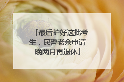 最后护好这批考生，民警老佘申请晚两月再退休