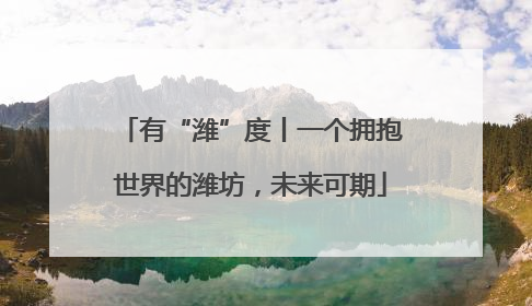 有“潍”度丨一个拥抱世界的潍坊，未来可期