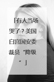 有人当场哭了？美国白宫国安委裁员“降级”