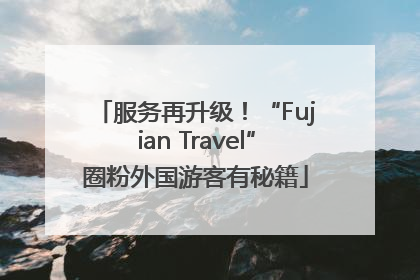 服务再升级！“Fujian Travel”圈粉外国游客有秘籍