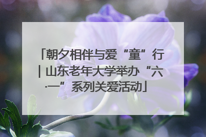 朝夕相伴与爱“童”行｜山东老年大学举办“六·一”系列关爱活动