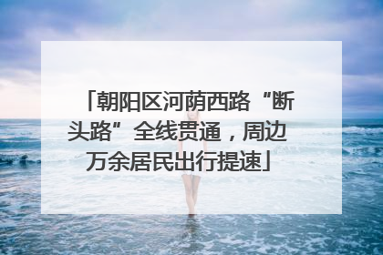 朝阳区河荫西路“断头路”全线贯通，周边万余居民出行提速