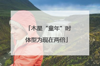 木星“童年”时体型为现在两倍