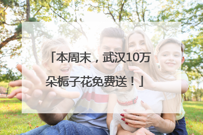 本周末，武汉10万朵栀子花免费送！