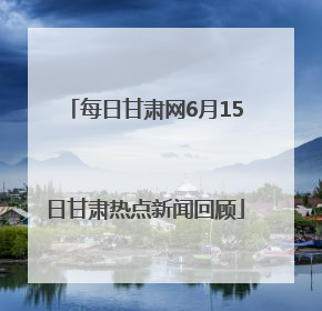 每日甘肃网6月15日甘肃热点新闻回顾