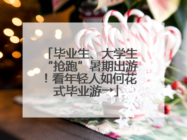 毕业生、大学生“抢跑”暑期出游！看年轻人如何花式毕业游→