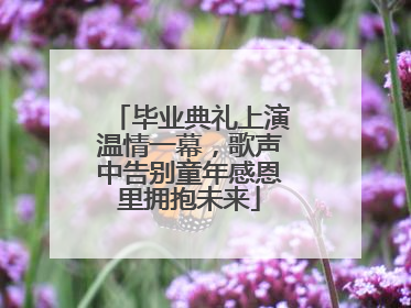 毕业典礼上演温情一幕，歌声中告别童年感恩里拥抱未来