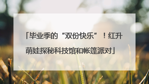 毕业季的“双份快乐”！红升萌娃探秘科技馆和帐篷派对