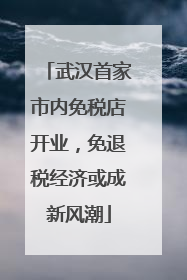 武汉首家市内免税店开业，免退税经济或成新风潮