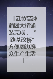 武黄高速蒲团大桥铺装完成，“路基改桥”方便周边群众生产生活