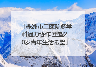 株洲市二医院多学科通力协作 重塑20岁青年生活希望
